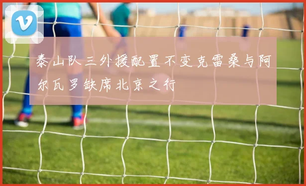 泰山队三外援配置不变克雷桑与阿尔瓦罗缺席北京之行