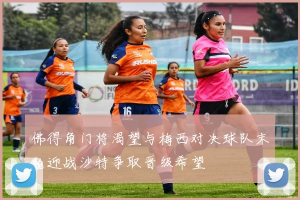 佛得角门将渴望与梅西对决球队末轮迎战沙特争取晋级希望