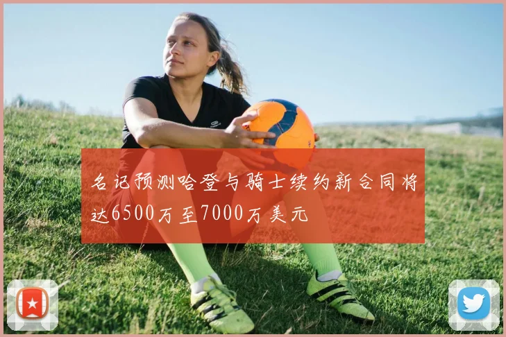 名记预测哈登与骑士续约新合同将达6500万至7000万美元