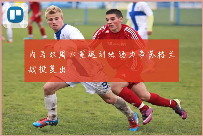 内马尔周六重返训练场力争苏格兰战役复出